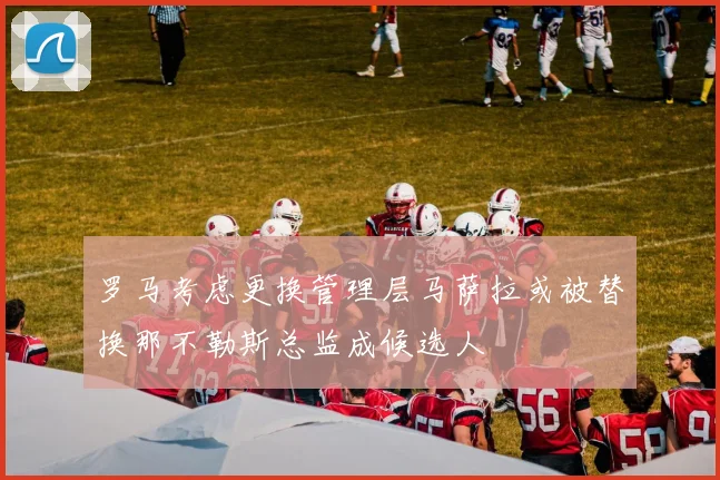 罗马考虑更换管理层马萨拉或被替换那不勒斯总监成候选人