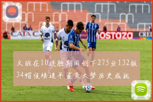 文班在10连胜期间创下275分132板34帽佳绩追平鲨鱼大梦历史成就