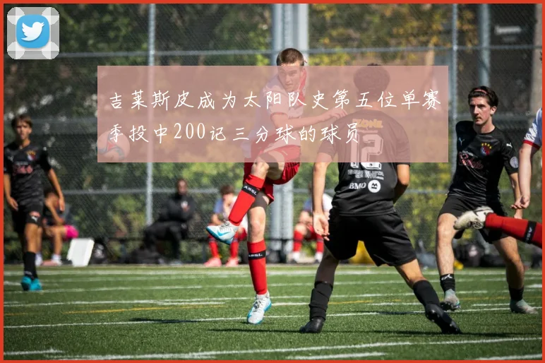吉莱斯皮成为太阳队史第五位单赛季投中200记三分球的球员