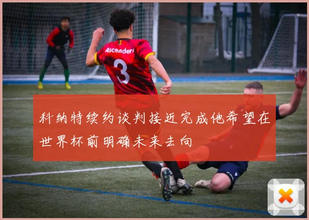 科纳特续约谈判接近完成他希望在世界杯前明确未来去向