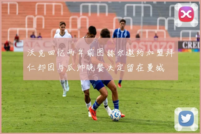 沃克回忆两年前图赫尔邀约加盟拜仁却因与瓜帅晚餐决定留在曼城