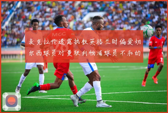 麦克拉伦透露执教英格兰时偏爱切尔西球员对曼联利物浦球员不和的看法
