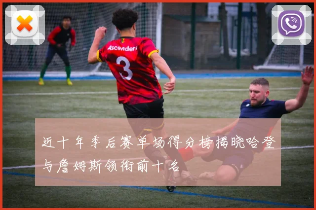 近十年季后赛单场得分榜揭晓哈登与詹姆斯领衔前十名