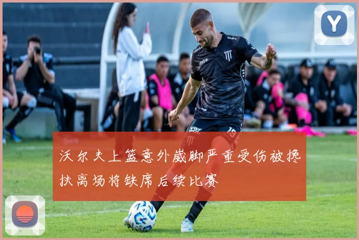沃尔夫上篮意外崴脚严重受伤被搀扶离场将缺席后续比赛