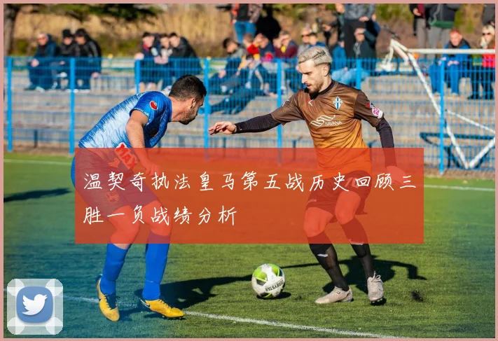温契奇执法皇马第五战历史回顾三胜一负战绩分析